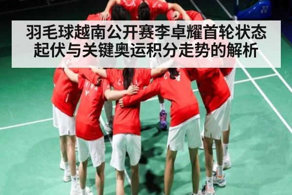 羽毛球越南公开赛李卓耀首轮状态起伏与关键奥运积分走势的解析