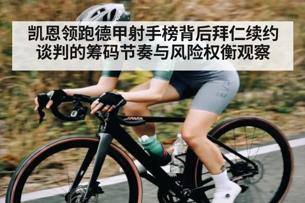 凯恩领跑德甲射手榜背后拜仁续约谈判的筹码节奏与风险权衡观察